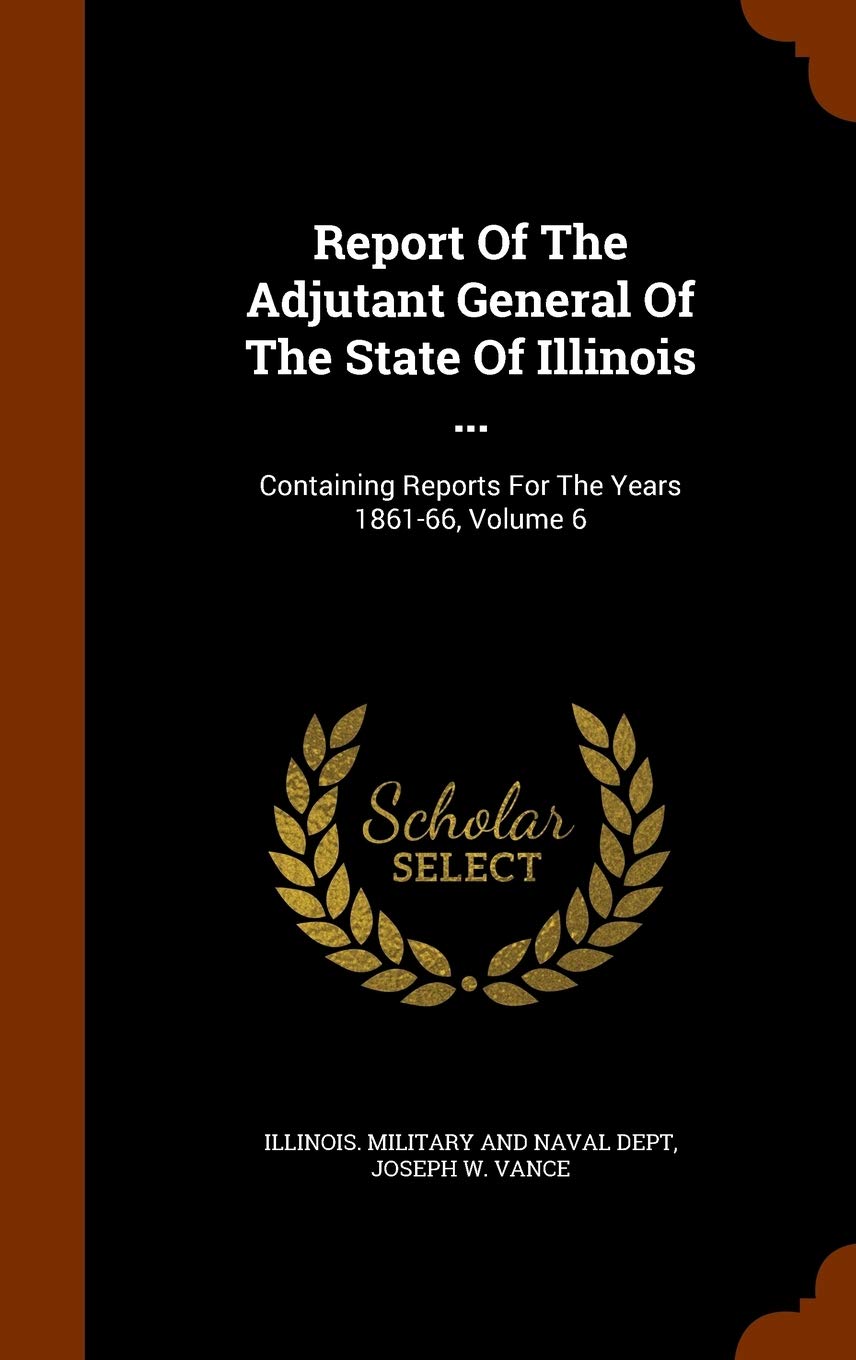 Report of the Adjutant General of the State of Illinois ...: Containing Reports for the Years 1861-66, Volume 6 Memories