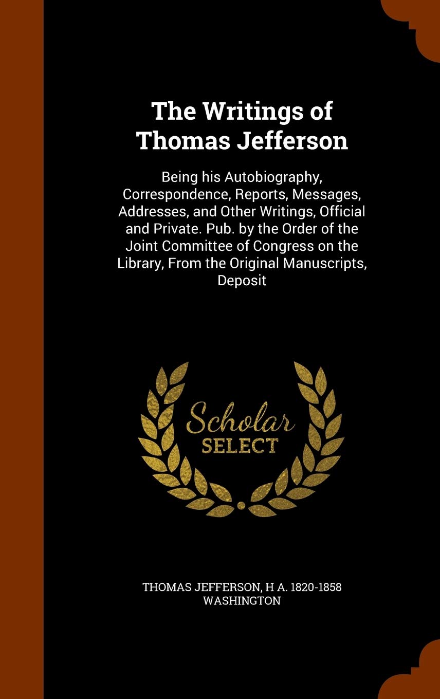 The Writings of Thomas Jefferson: Being His Autobiography, Correspondence, Reports, Messages, Addresses, and Other Writings, Official and Private. ... from the Original Manuscripts, Deposit Memories