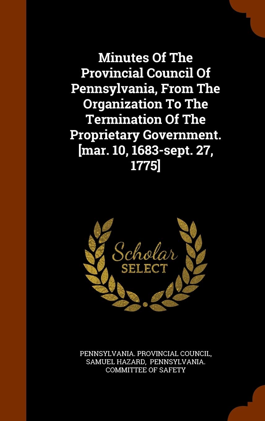 Minutes Of The Provincial Council Of Pennsylvania, From The Organization To The Termination Of The Proprietary Government. Politics & History