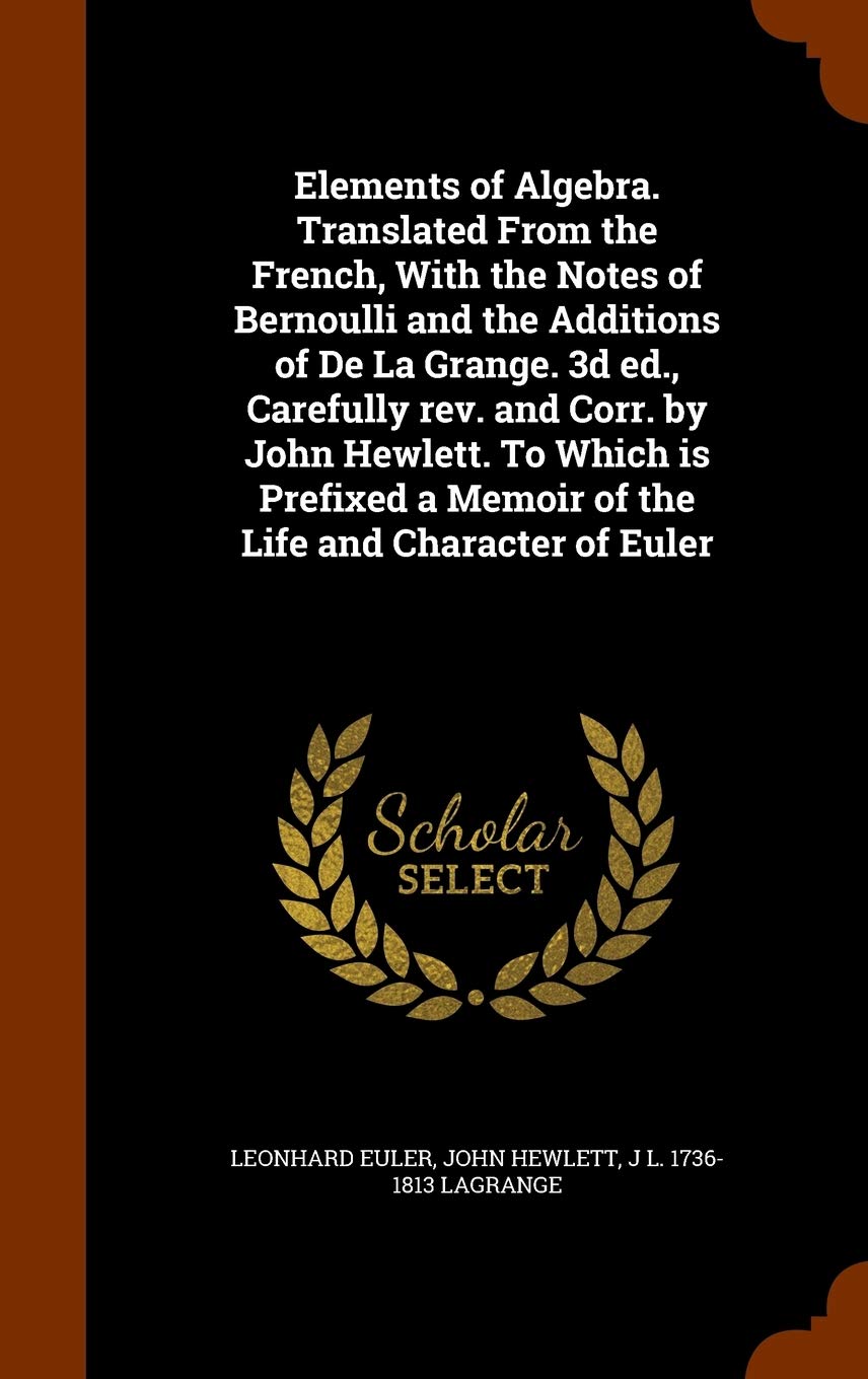 Elements of Algebra. Translated From the French, With the Notes of Bernoulli and the Additions of De La Grange. 3d ed., Carefully rev. and Corr. by ... a Memoir of the Life and Character of Euler Politics & History