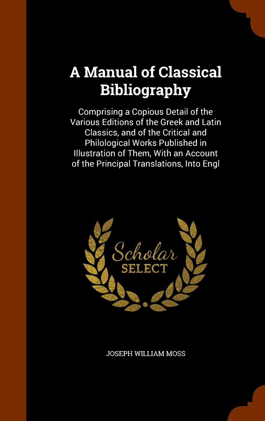 A Manual of Classical Bibliography: Comprising a Copious Detail of the Various Editions of the Greek and Latin Classics, and of the Critical and Philo Contemporary literature