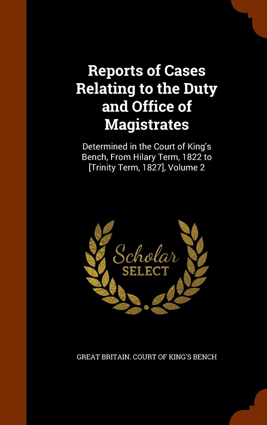 Reports of Cases Relating to the Duty and Office of Magistrates: Determined in the Court of King's Bench, from Hilary Term, 1822 to , Volume 2 Law