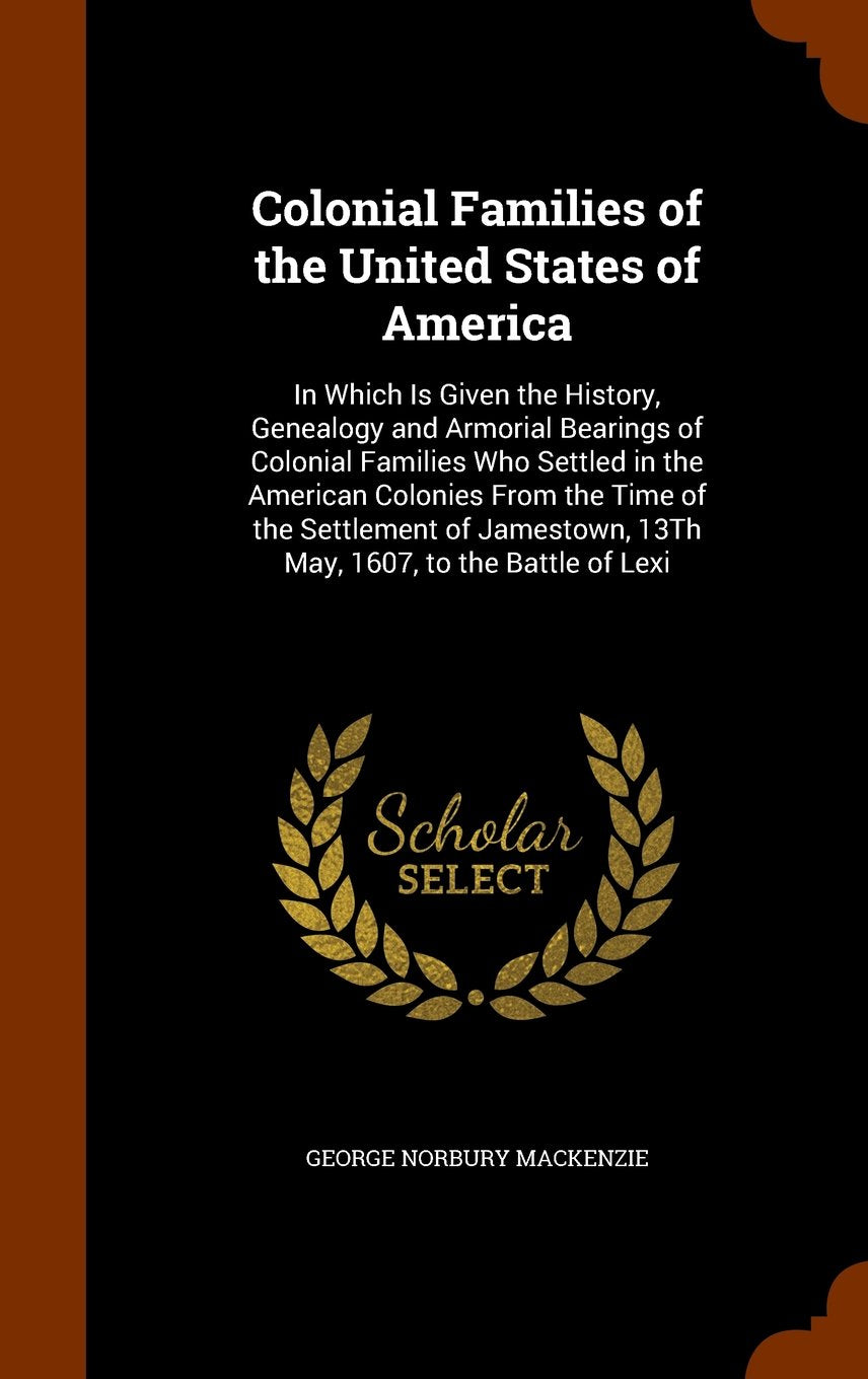 Colonial Families of the United States of America: In Which Is Given the History, Genealogy and Armorial Bearings of Colonial Families Who Settled in ... 13th May, 1607, to the Battle of Lexi Politics & History