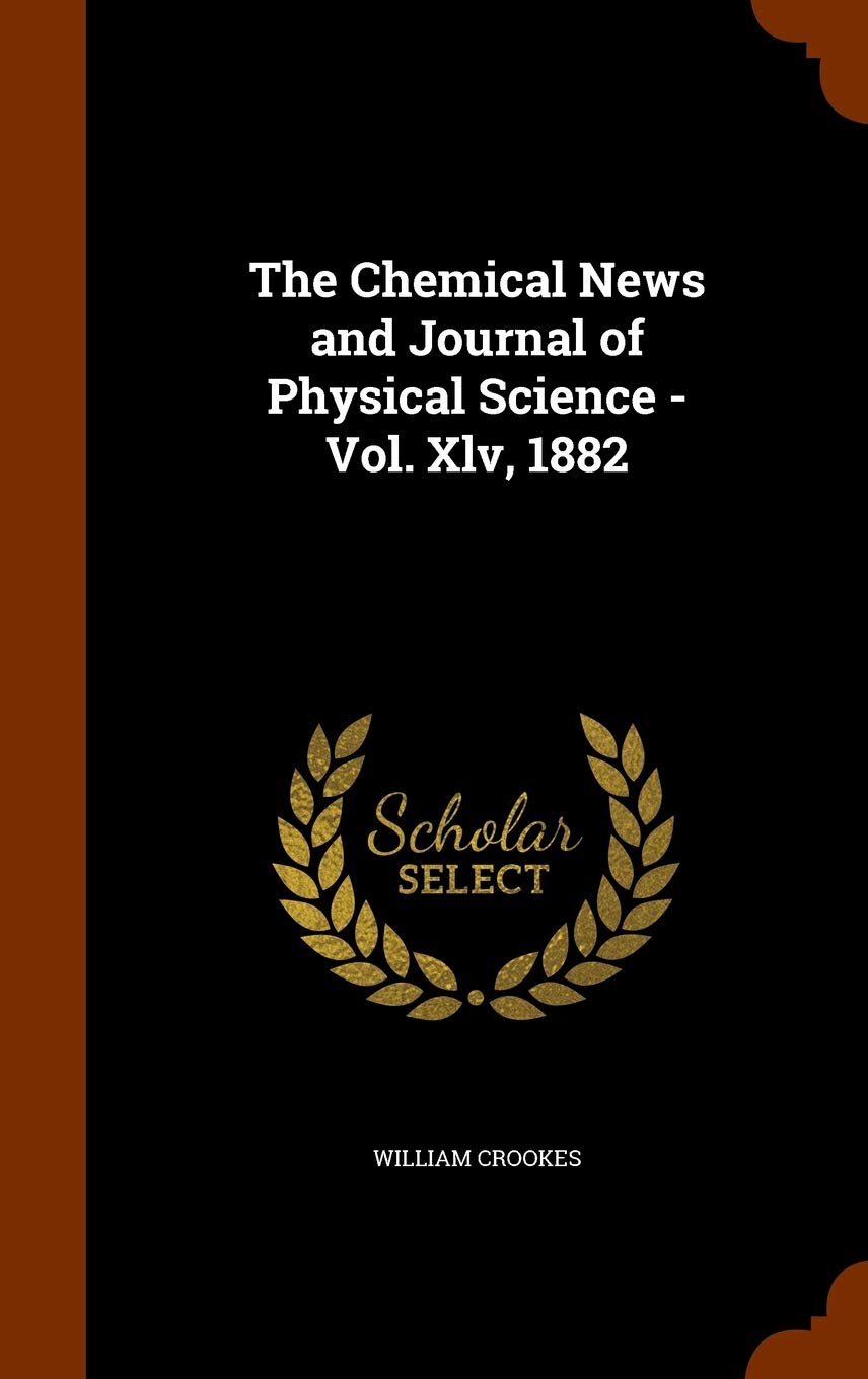 The Chemical News and Journal of Physical Science - Vol. Xlv, 1882 Natural Sciences