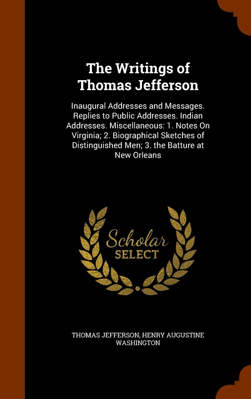The Writings of Thomas Jefferson: Inaugural Addresses and Messages. Replies to Public Addresses. Indian Addresses. Miscellaneous: 1. Notes On ... Men; 3. the Batture at New Orleans Memories