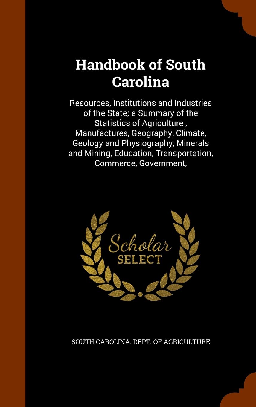 Handbook of South Carolina: Resources, Institutions and Industries of the State; a Summary of the Statistics of Agriculture, Manufactures, Geography, ... Transportation, Commerce, Government, Politics & History