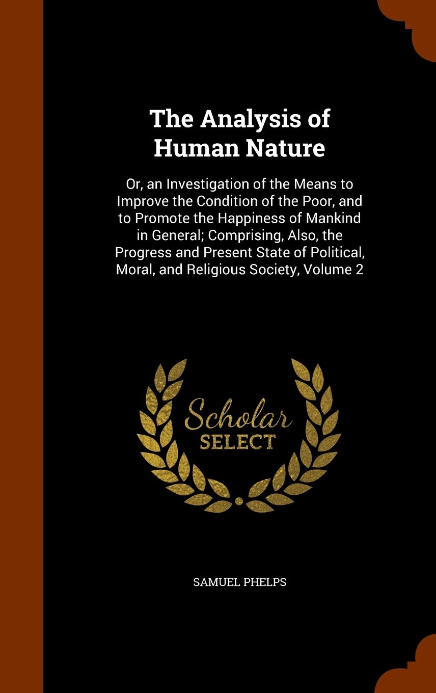The Analysis of Human Nature: Or, an Investigation of the Means to Improve the Condition of the Poor, and to Promote the Happiness of Mankind in ... Moral, and Religious Society, Volume 2 Philosophy