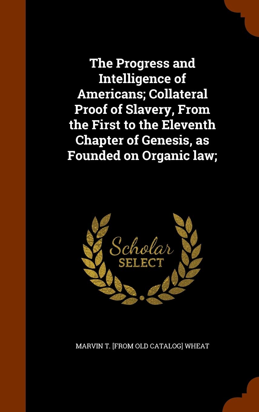 The Progress and Intelligence of Americans; Collateral Proof of Slavery, From the First to the Eleventh Chapter of Genesis, as Founded on Organic law; Politics & History