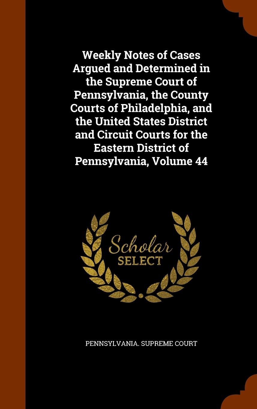 Weekly Notes of Cases Argued and Determined in the Supreme Court of Pennsylvania, the County Courts of Philadelphia, and the United States District ... Eastern District of Pennsylvania, Volume 44 Law
