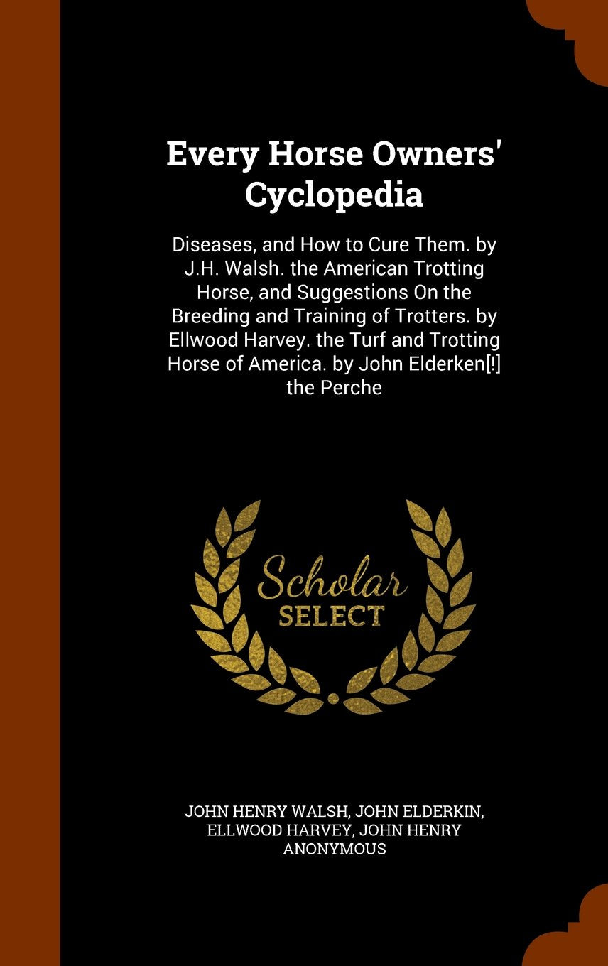Every Horse Owners' Cyclopedia: Diseases, and How to Cure Them. by J.H. Walsh. the American Trotting Horse, and Suggestions on the Breeding and ... of America. by John Elderken the Perche Novels & Short Stories