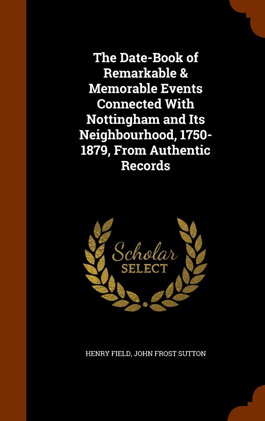 The Date-Book of Remarkable & Memorable Events Connected With Nottingham and Its Neighbourhood, 1750-1879, From Authentic Records Politics & History