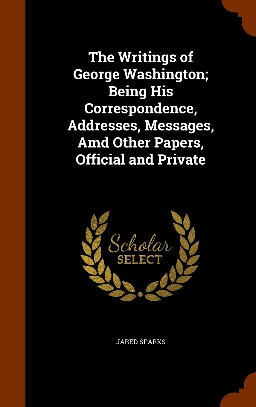 The Writings of George Washington; Being His Correspondence, Addresses, Messages, Amd Other Papers, Official and Private Contemporary literature