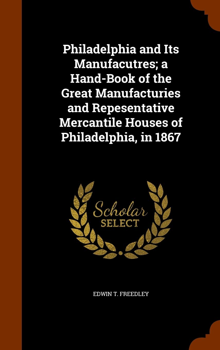 Philadelphia and Its Manufacutres; a Hand-Book of the Great Manufacturies and Repesentative Mercantile Houses of Philadelphia, in 1867 Politics & History