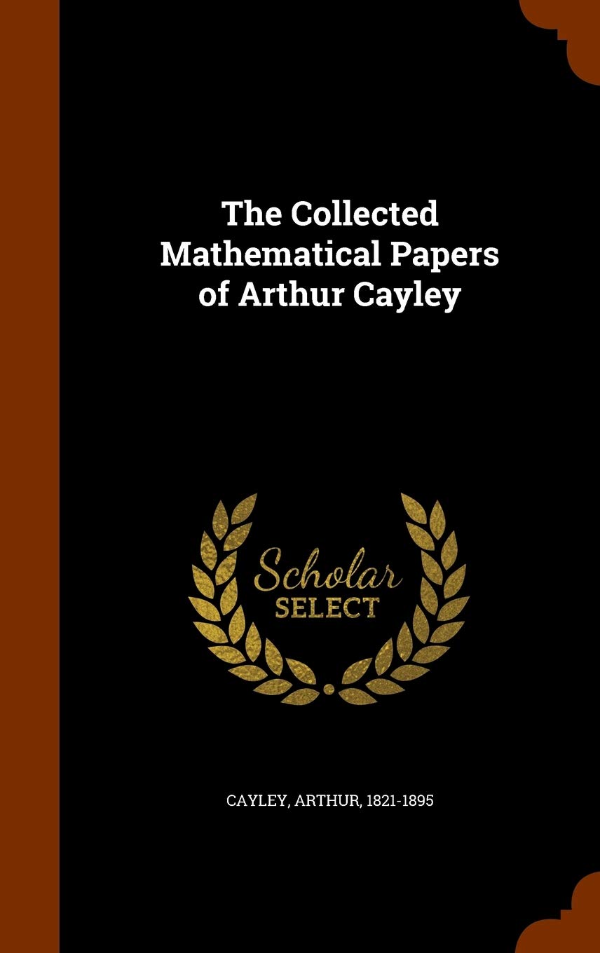 The Collected Mathematical Papers of Arthur Cayley Mathematics