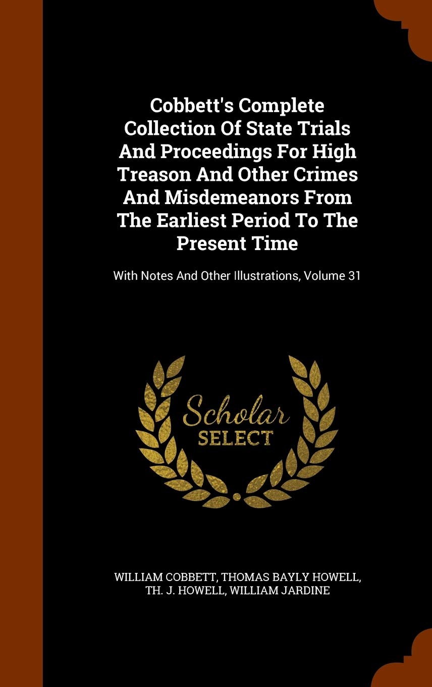 Cobbett's Complete Collection Of State Trials And Proceedings For High Treason And Other Crimes And Misdemeanors From The Earliest Period To The ... With Notes And Other Illustrations, Volume 31 Law
