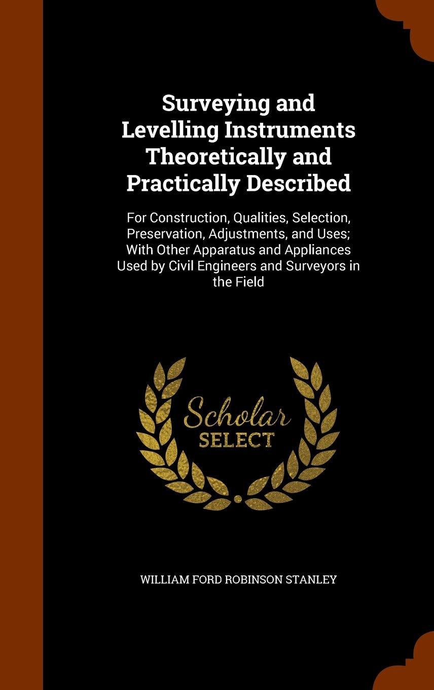 Surveying and Levelling Instruments Theoretically and Practically Described: For Construction, Qualities, Selection, Preservation, Adjustments, and ... by Civil Engineers and Surveyors in the Field Business & Technology