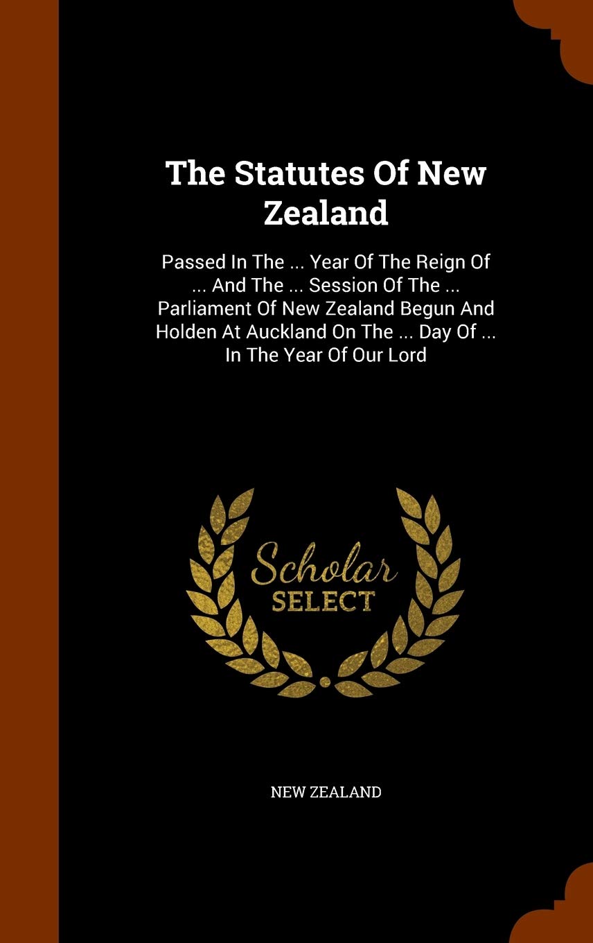 The Statutes of New Zealand: Passed in the ... Year of the Reign of ... and the ... Session of the ... Parliament of New Zealand Begun and Holden at ... on the ... Day of ... in the Year of Our Lord book