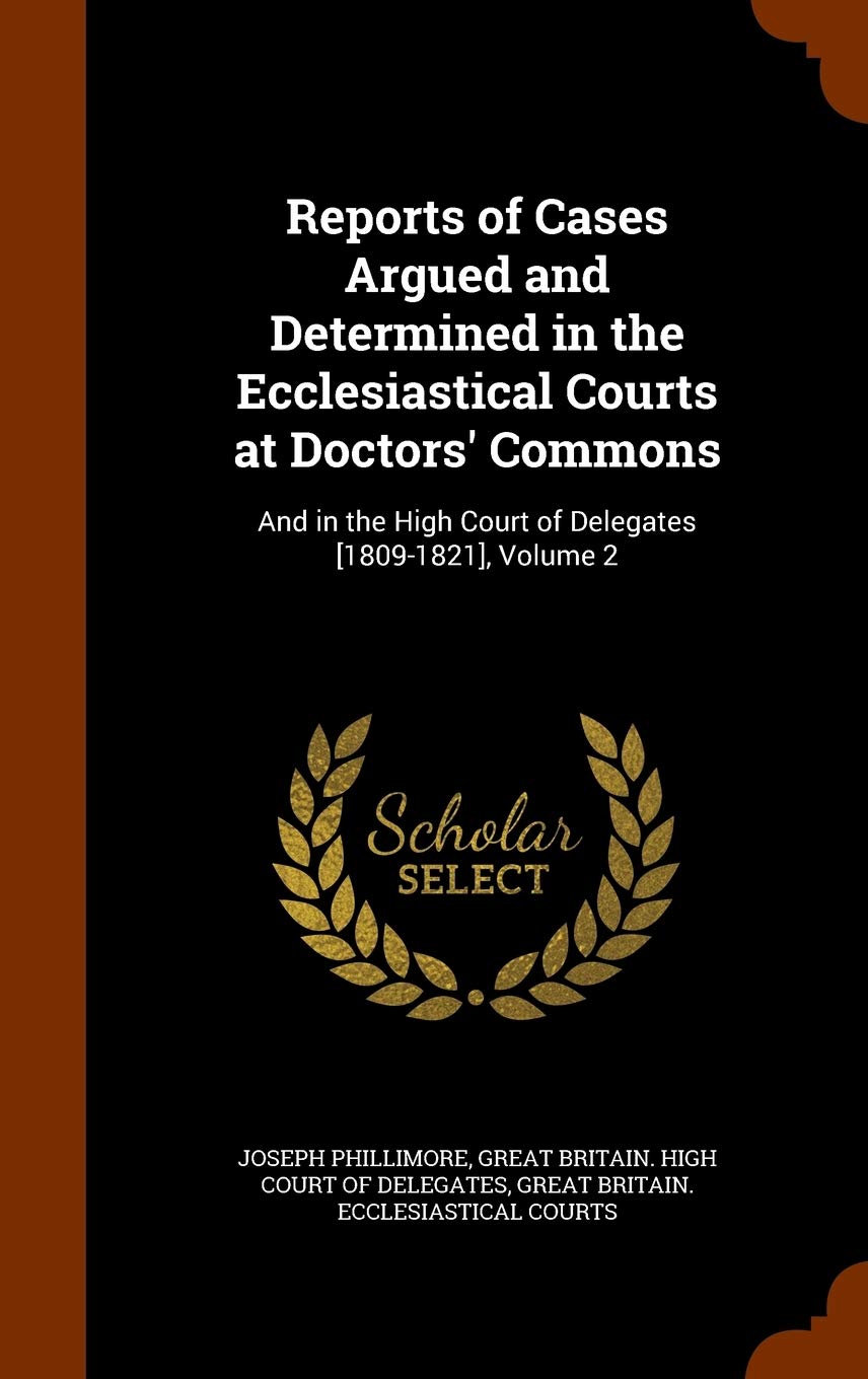 Reports of Cases Argued and Determined in the Ecclesiastical Courts at Doctors' Commons: And in the High Court of Delegates , Volume 2 Law