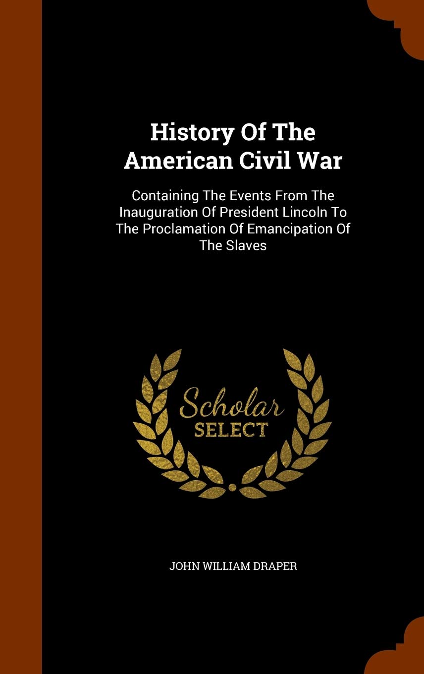 History Of The American Civil War: Containing The Events From The Inauguration Of President Lincoln To The Proclamation Of Emancipation Of The Slaves Politics & History