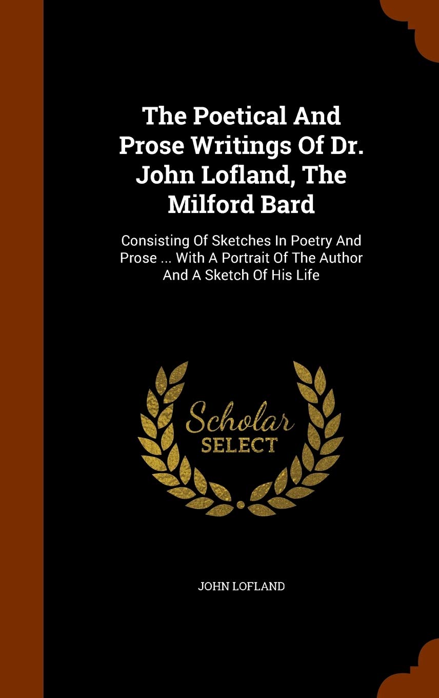 The Poetical And Prose Writings Of Dr. John Lofland, The Milford Bard: Consisting Of Sketches In Poetry And Prose ... With A Portrait Of The Author And A Sketch Of His Life Poetry