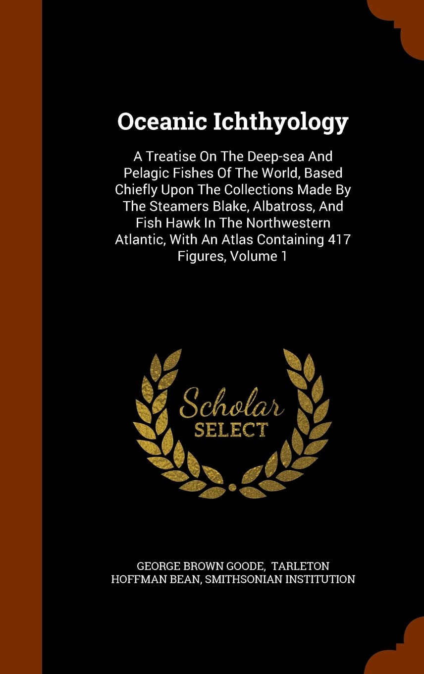 Oceanic Ichthyology: A Treatise On The Deep-sea And Pelagic Fishes Of The World, Based Chiefly Upon The Collections Made By The Steamers Blake, ... An Atlas Containing 417 Figures, Volume 1 Politics & History