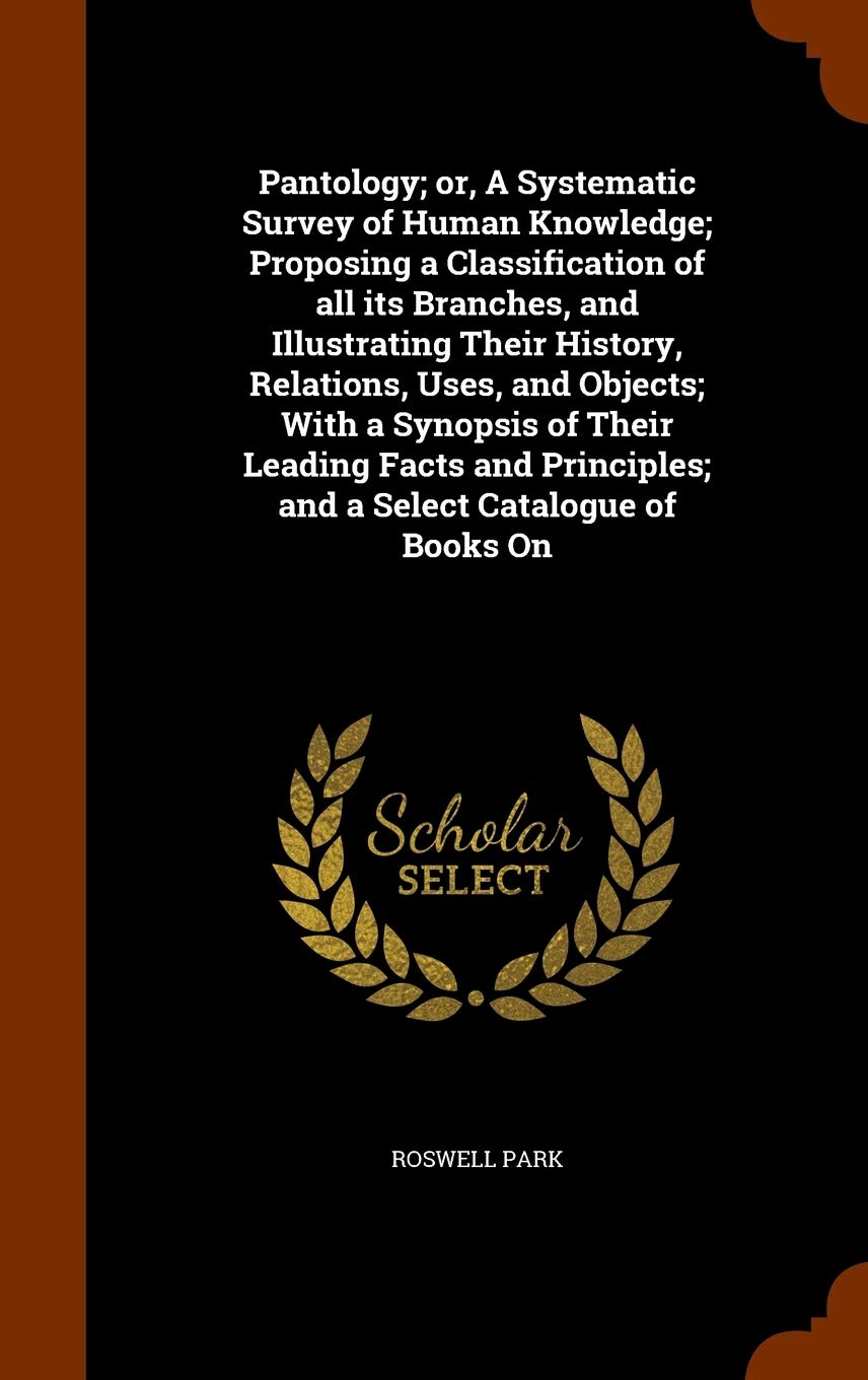 Pantology; or, A Systematic Survey of Human Knowledge; Proposing a Classification of all its Branches, and Illustrating Their History, Relations, ... and a Select Catalogue of Books On Books