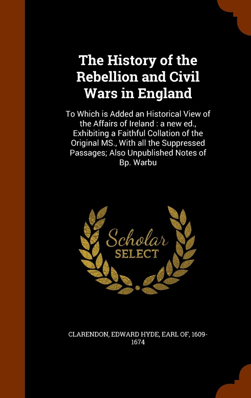 The History of the Rebellion and Civil Wars in England: To Which Is Added an Historical View of the Affairs of Ireland: A New Ed., Exhibiting a ... Passages; Also Unpublished Notes of BP. Warbu Politics & History