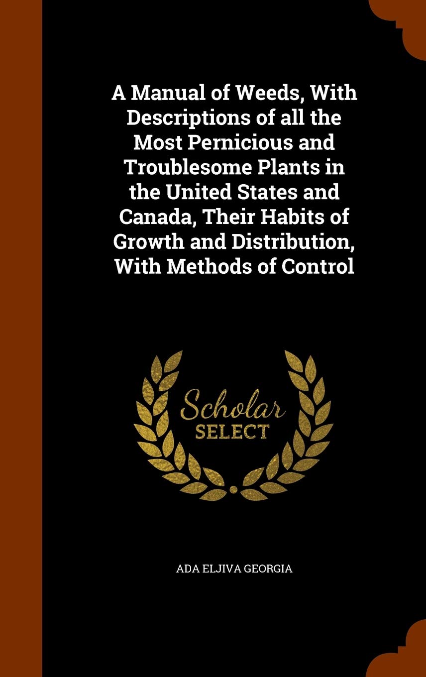 A Manual of Weeds, with Descriptions of All the Most Pernicious and Troublesome Plants in the United States and Canada, Their Habits of Growth and Distribution, with Methods of Control Politics & History