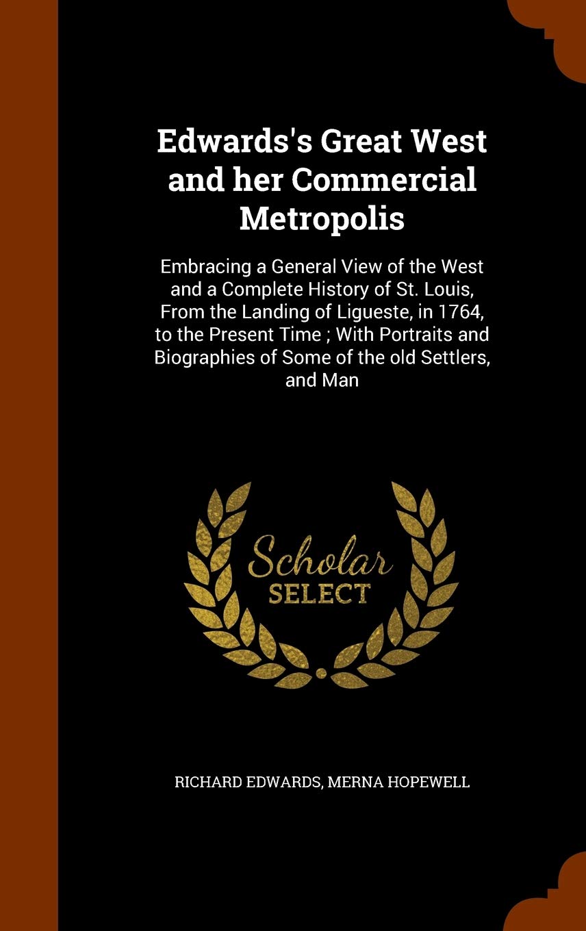 Edwards's Great West and her Commercial Metropolis: Embracing a General View of the West and a Complete History of St. Louis, From the Landing of ... of Some of the old Settlers, and Man Politics & History