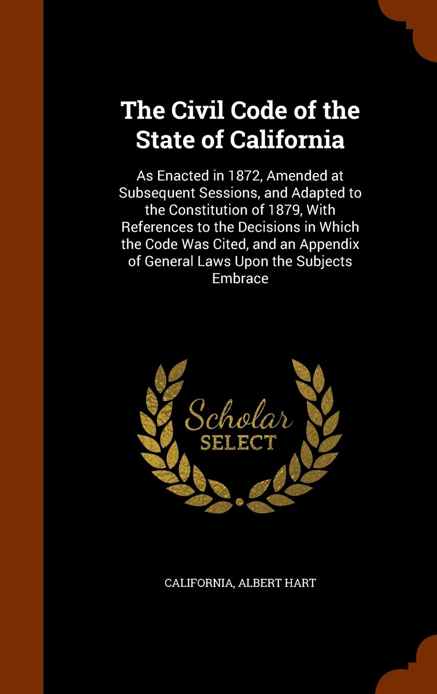 The Civil Code of the State of California: As Enacted in 1872, Amended at Subsequent Sessions, and Adapted to the Constitution of 1879, With ... of General Laws Upon the Subjects Embrace Law