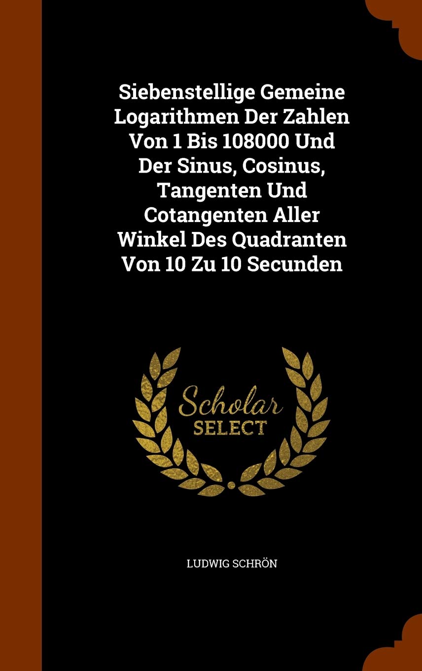 Siebenstellige Gemeine Logarithmen Der Zahlen Von 1 Bis 108000 Und Der Sinus, Cosinus, Tangenten Und Cotangenten Aller Winkel Des Quadranten Von 10 Zu 10 Secunden General education