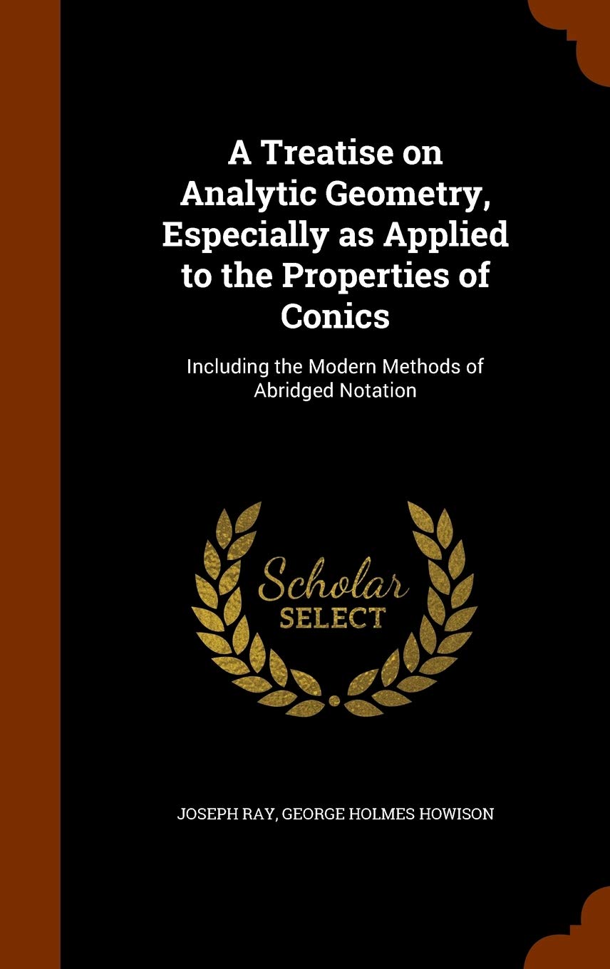 A Treatise on Analytic Geometry, Especially as Applied to the Properties of Conics: Including the Modern Methods of Abridged Notation Politics & History