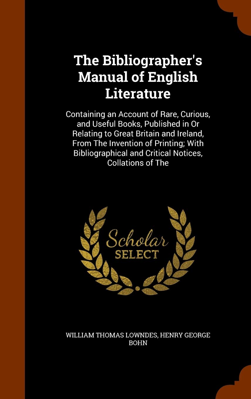 The Bibliographer's Manual of English Literature: Containing an Account of Rare, Curious, and Useful Books, Published in Or Relating to Great Britain ... and Critical Notices, Collations of The Memories