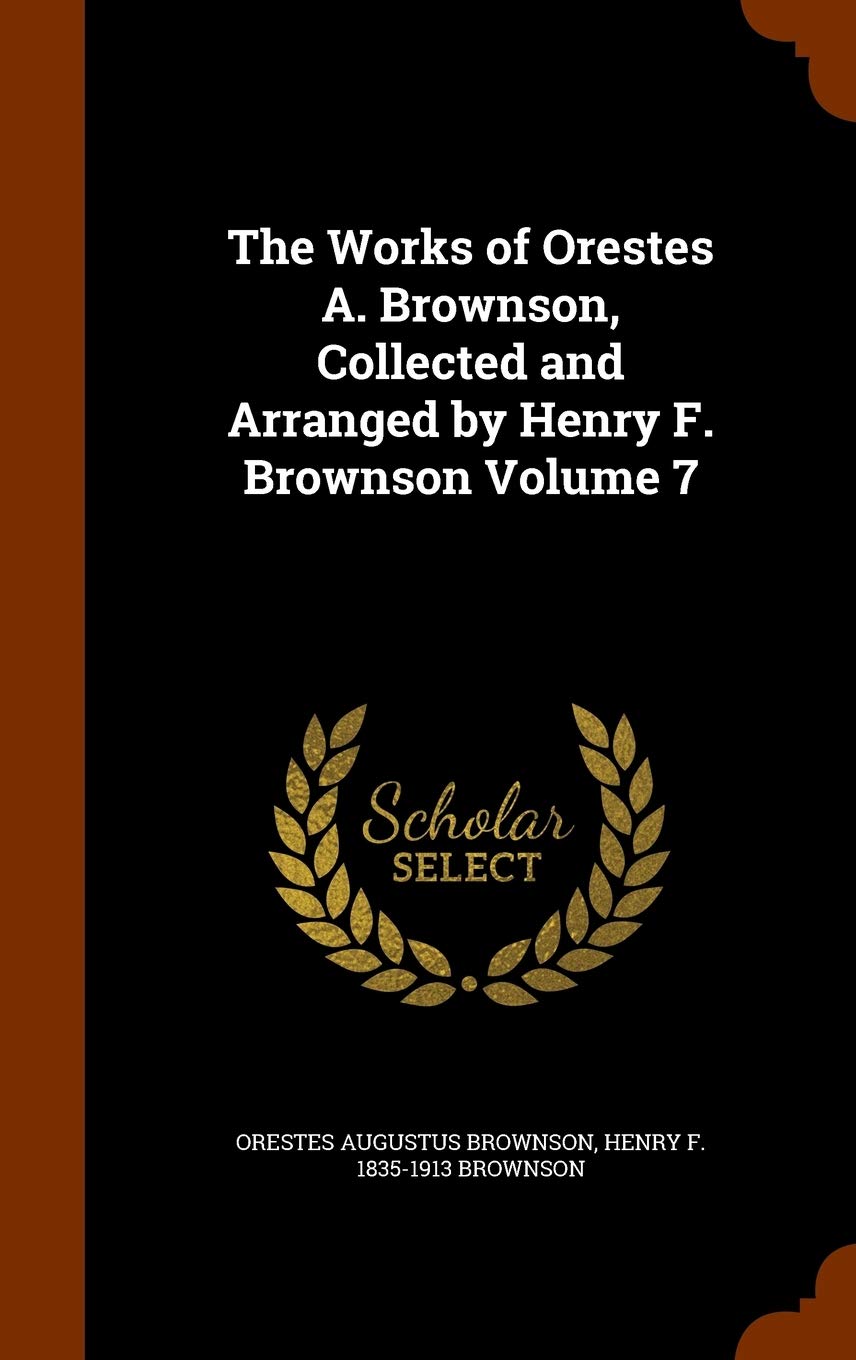 The Works of Orestes A. Brownson, Collected and Arranged by Henry F. Brownson Volume 7 Philosophy