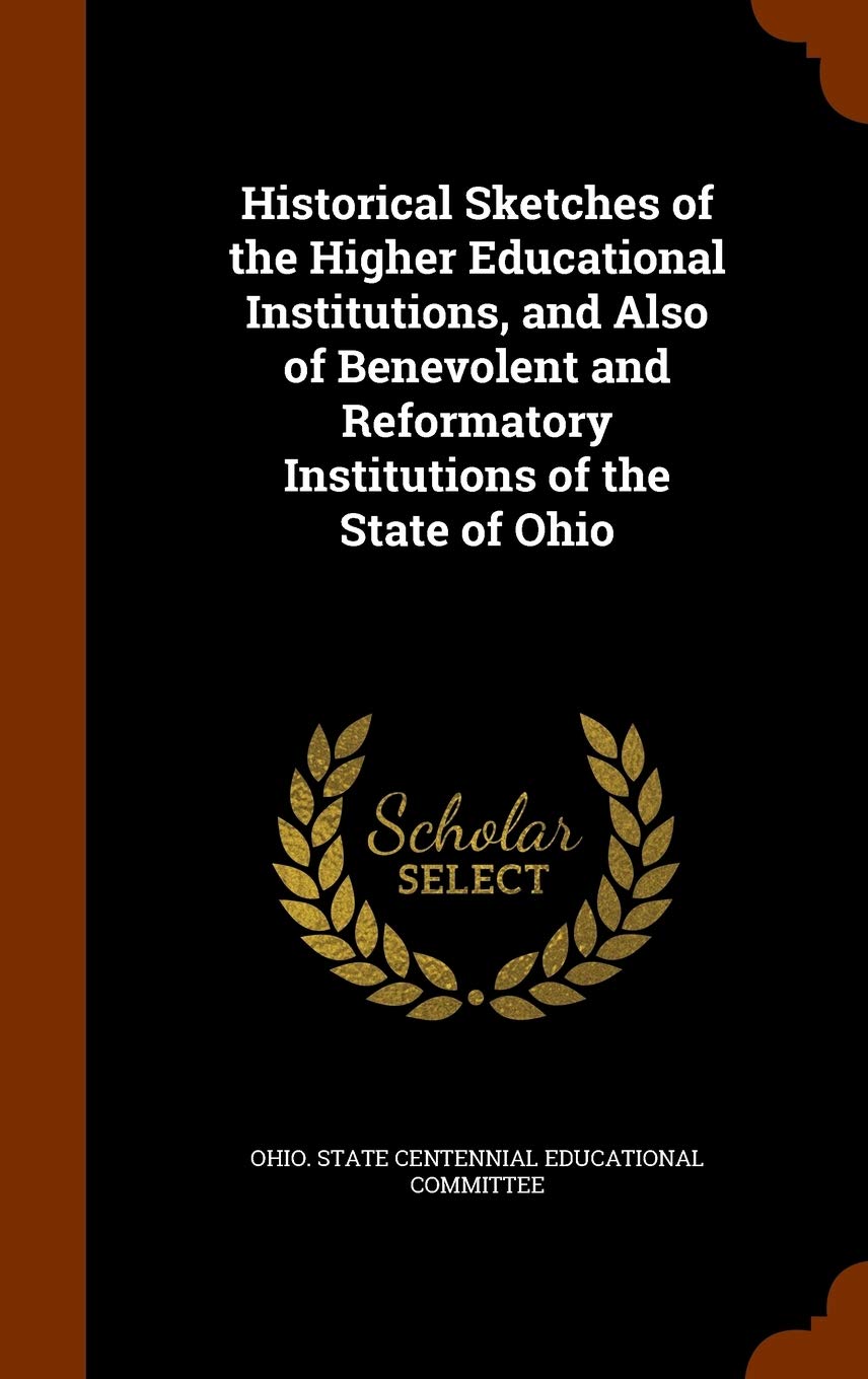 Historical Sketches of the Higher Educational Institutions, and Also of Benevolent and Reformatory Institutions of the State of Ohio Learning & Reference