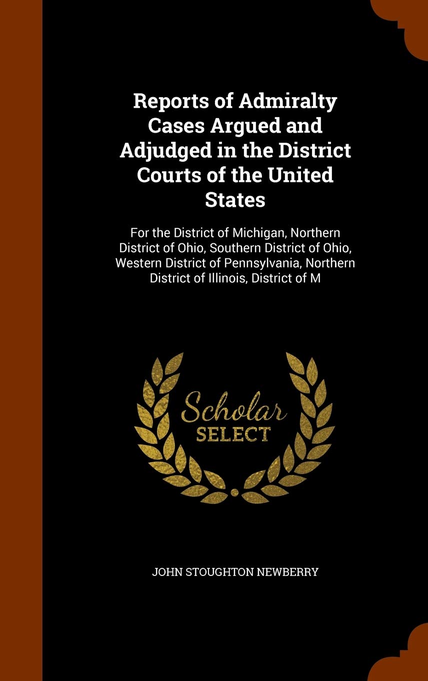 Reports of Admiralty Cases Argued and Adjudged in the District Courts of the United States: For the District of Michigan, Northern District of Ohio, ... Northern District of Illinois, District of M Law