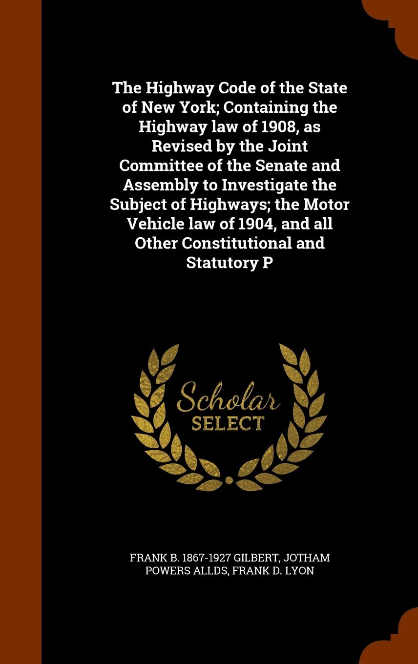 The Highway Code of the State of New York; Containing the Highway law of 1908, as Revised by the Joint Committee of the Senate and Assembly to ... and all Other Constitutional and Statutory P Politics & History