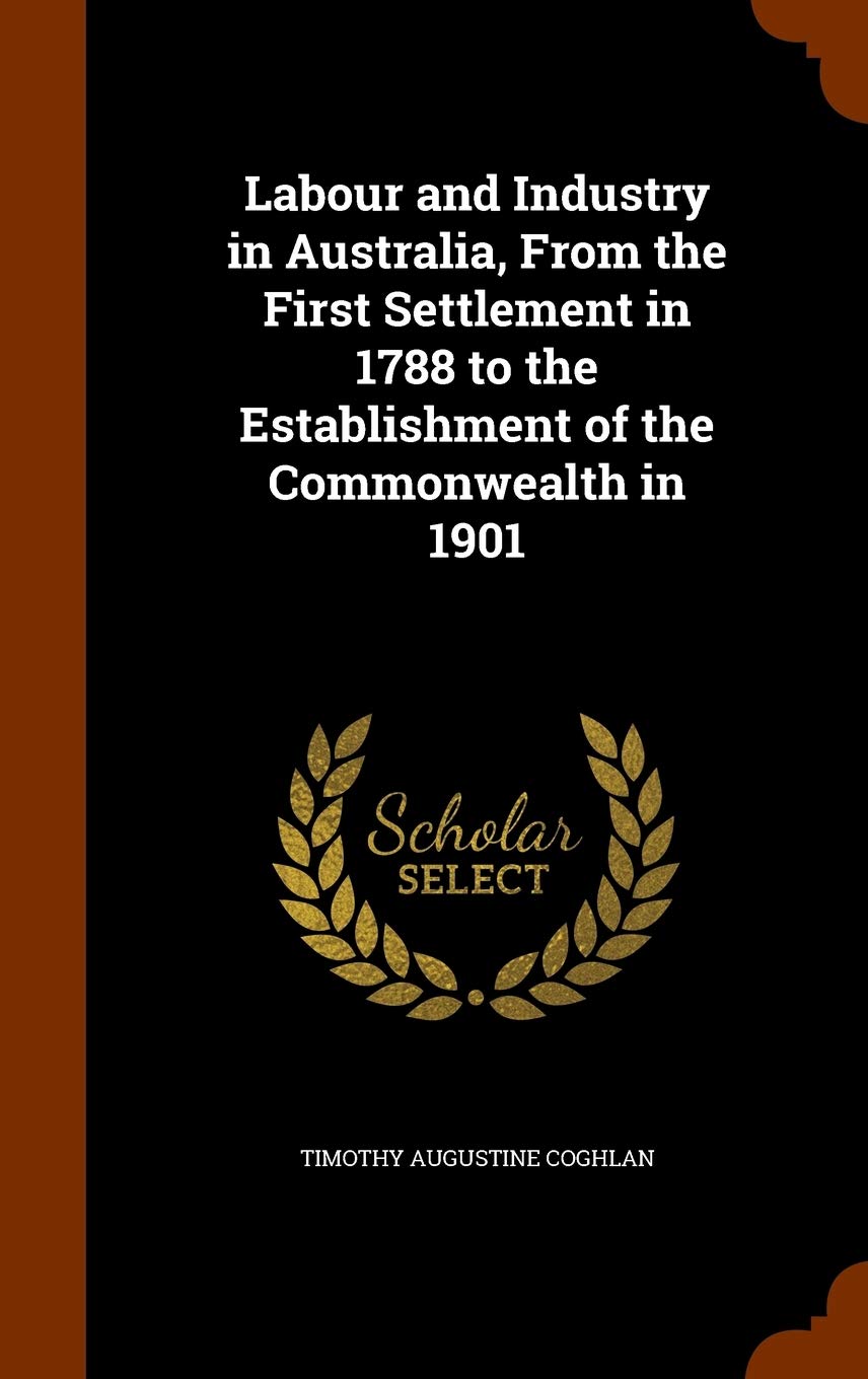 Labour and Industry in Australia, From the First Settlement in 1788 to the Establishment of the Commonwealth in 1901 Politics & History