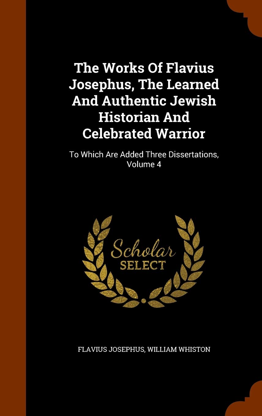 The Works Of Flavius Josephus, The Learned And Authentic Jewish Historian And Celebrated Warrior: To Which Are Added Three Dissertations, Volume 4 Politics & History