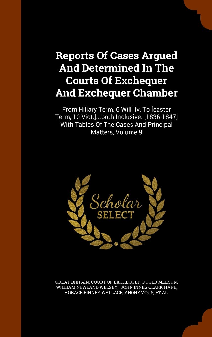 Reports of Cases Argued and Determined in the Courts of Exchequer and Exchequer Chamber: From Hiliary Term, 6 Will. IV, to [easter Term, 10 ... of the Cases and Principal Matters, Volume 9 Law