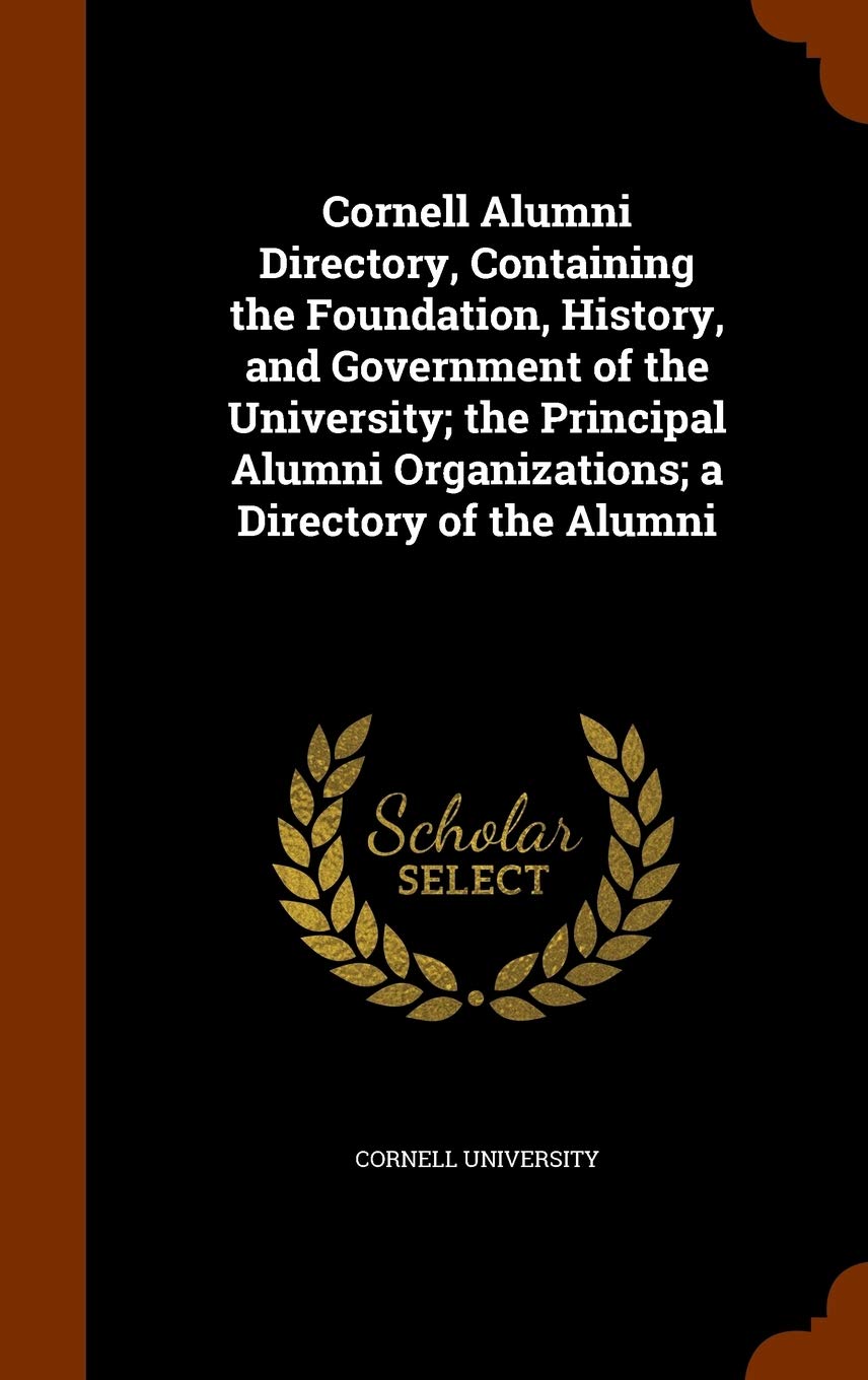 Cornell Alumni Directory, Containing the Foundation, History, and Government of the University; the Principal Alumni Organizations; a Directory of the Alumni Politics & History