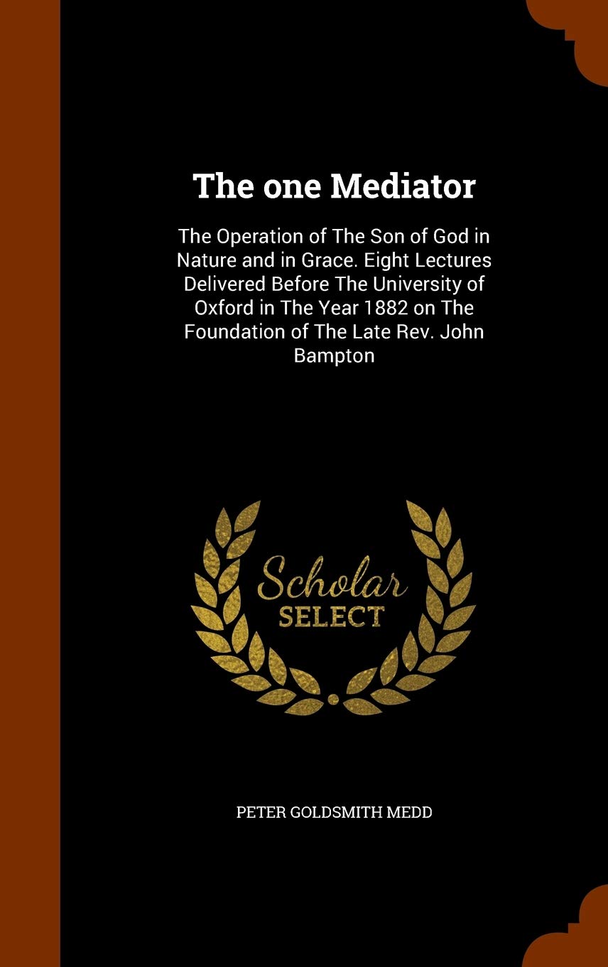 The One Mediator: The Operation of the Son of God in Nature and in Grace. Eight Lectures Delivered Before the University of Oxford in the Year 1882 on the Foundation of the Late REV. John Bampton Politics & History