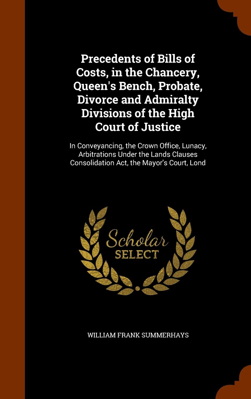 Precedents of Bills of Costs, in the Chancery, Queen's Bench, Probate, Divorce and Admiralty Divisions of the High Court of Justice: In Conveyancing, ... Consolidation Act, the Mayor's Court, Lond Law