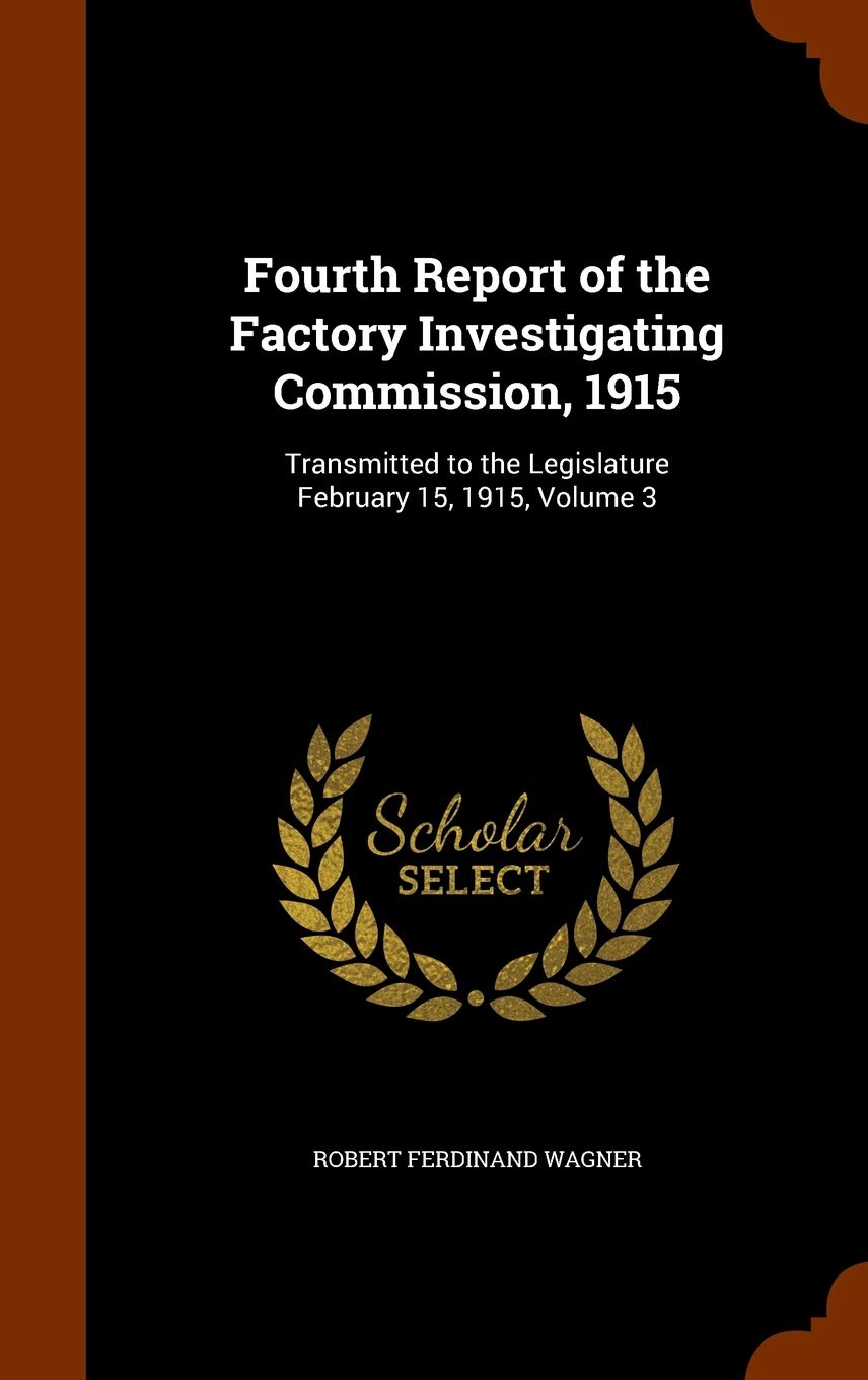 Fourth Report of the Factory Investigating Commission, 1915: Transmitted to the Legislature February 15, 1915, Volume 3 Business, Finance & Career