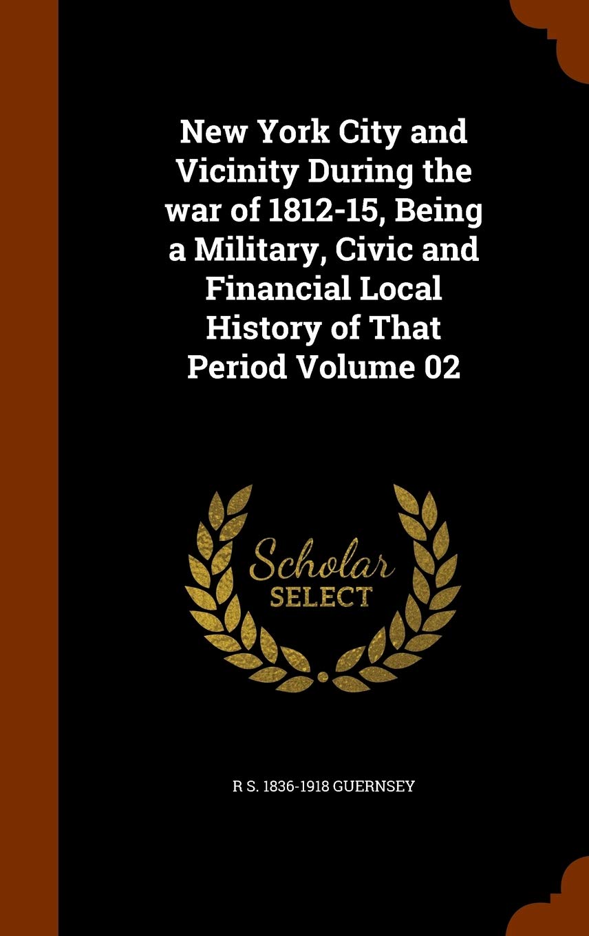 New York City and Vicinity During the War of 1812-15, Being a Military, Civic and Financial Local History of That Period Volume 02 Politics & History