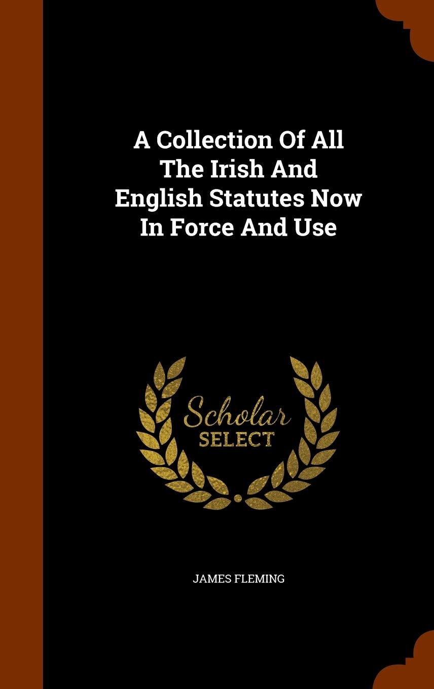 A Collection Of All The Irish And English Statutes Now In Force And Use Politics & History