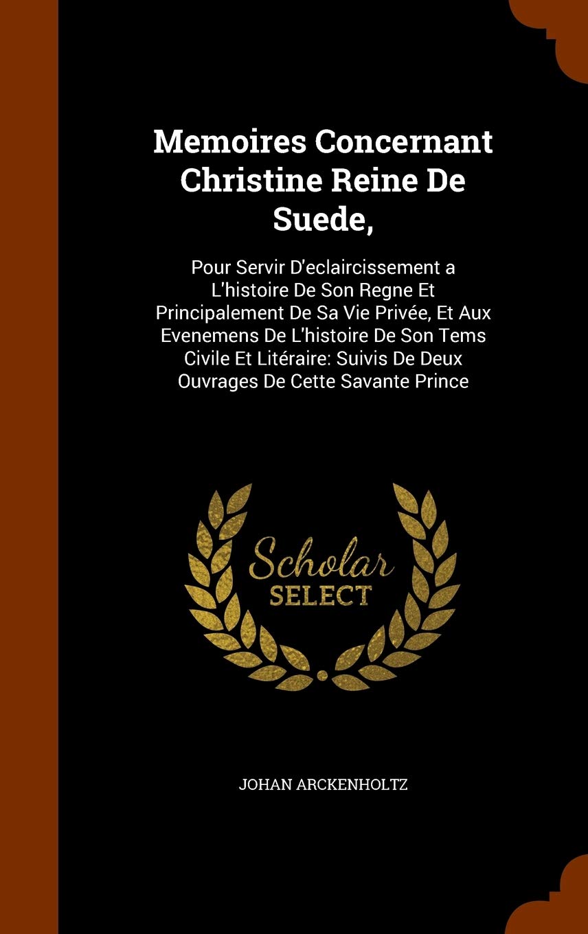 Memoires Concernant Christine Reine De Suede,: Pour Servir D'eclaircissement a L'histoire De Son Regne Et Principalement De Sa Vie Privée, Et Aux ... De Deux Ouvrages De Cette Savante Prince Politics & History