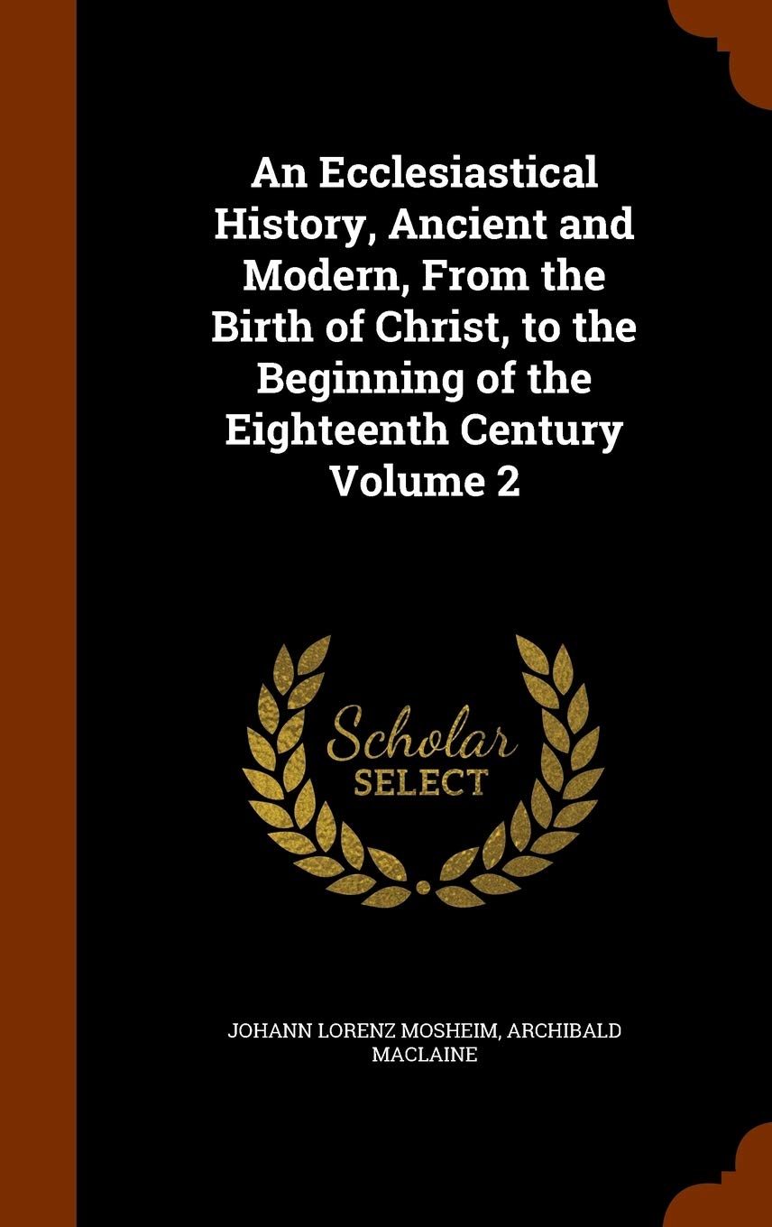 An Ecclesiastical History, Ancient and Modern, From the Birth of Christ, to the Beginning of the Eighteenth Century Volume 2 Reference Books
