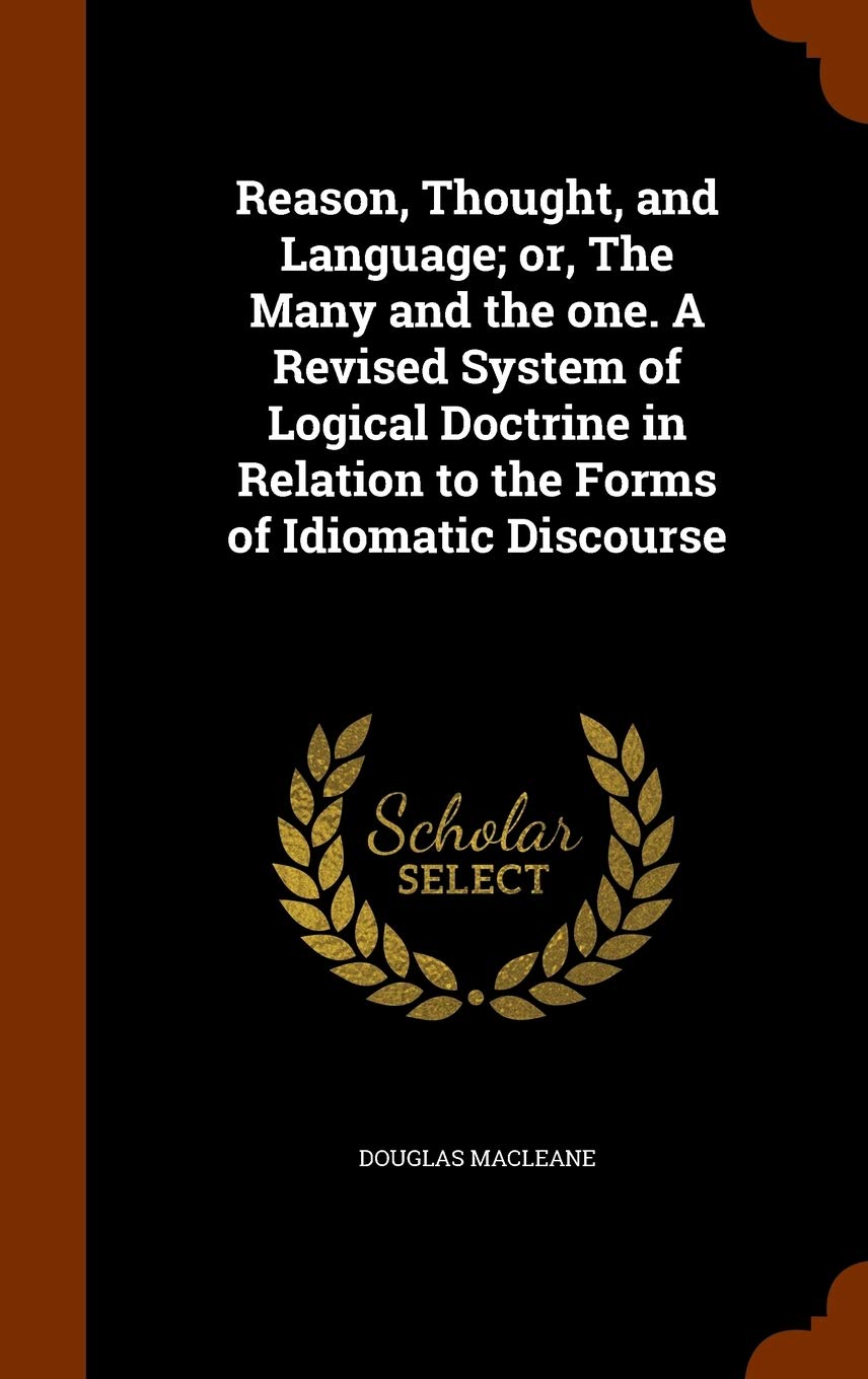 Reason, Thought, and Language; or, The Many and the one. A Revised System of Logical Doctrine in Relation to the Forms of Idiomatic Discourse Philosophy