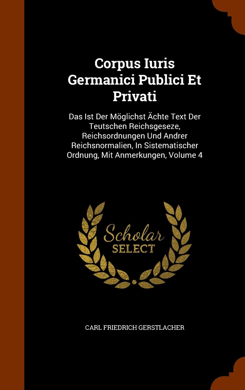Corpus Iuris Germanici Publici Et Privati: Das Ist Der Moglichst Achte Text Der Teutschen Reichsgeseze, Reichsordnungen Und Andrer Reichsnormalien, in Sistematischer Ordnung, Mit Anmerkungen, Volume 4 Politics & History
